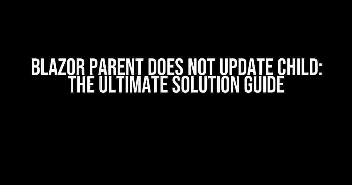 Blazor Parent Does Not Update Child: The Ultimate Solution Guide