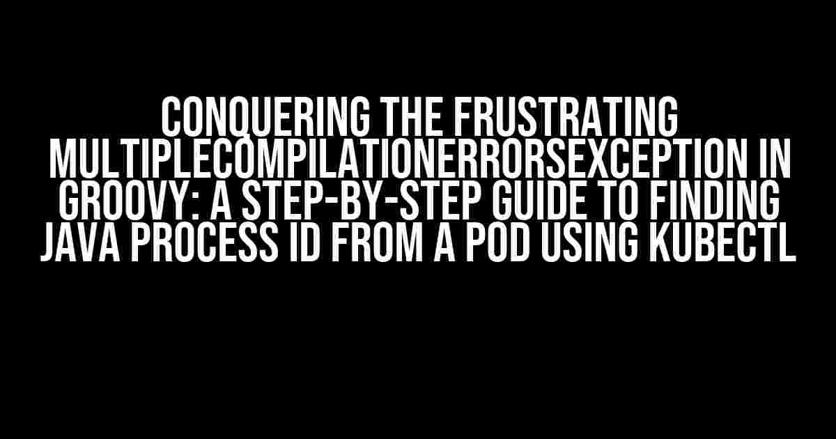 Conquering the Frustrating MultipleCompilationErrorsException in Groovy: A Step-by-Step Guide to Finding Java Process ID from a Pod using kubectl