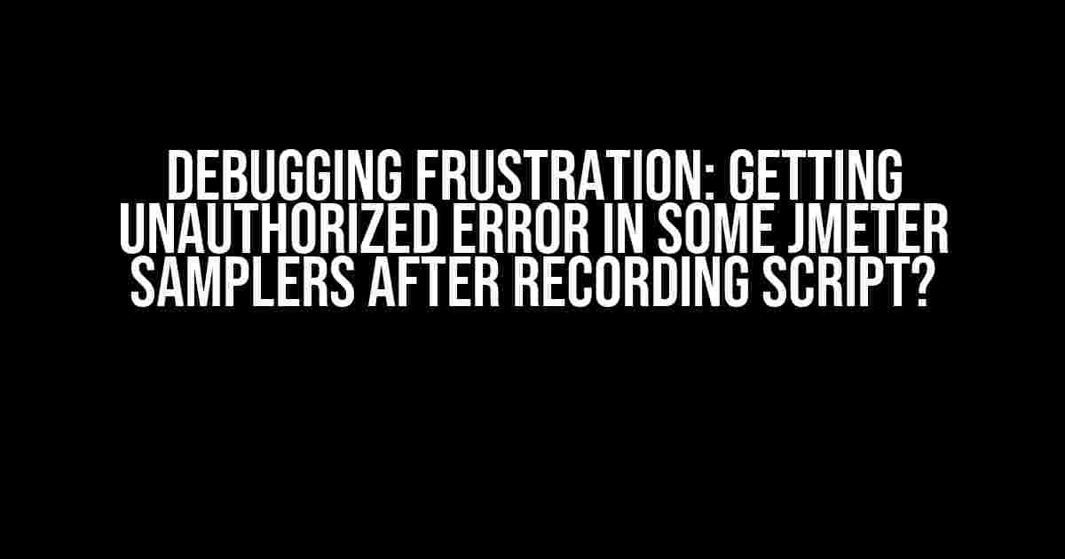 Debugging Frustration: Getting Unauthorized Error in some JMeter Samplers after Recording Script?