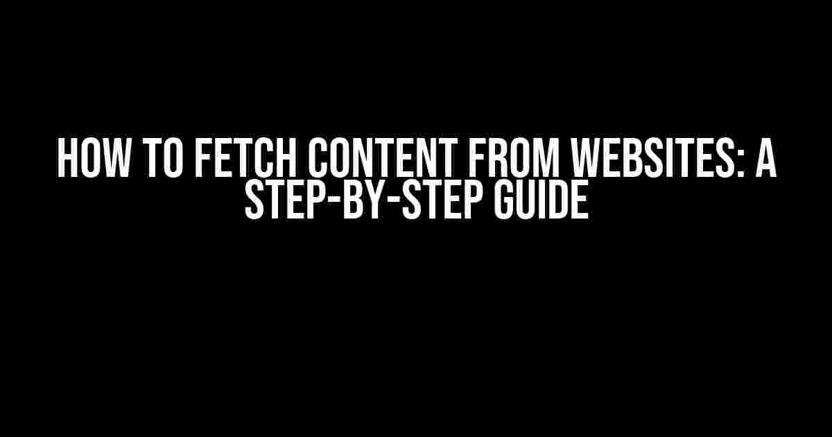 How to Fetch Content from Websites: A Step-by-Step Guide