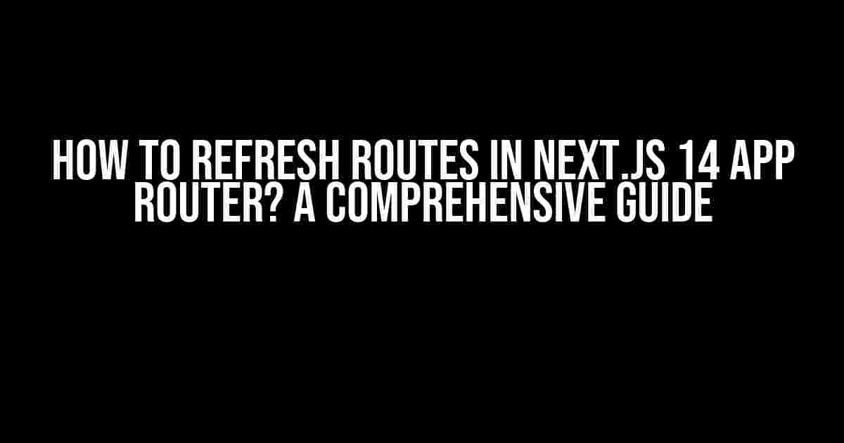 How to Refresh Routes in Next.js 14 App Router? A Comprehensive Guide