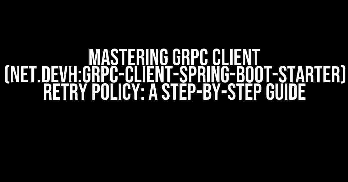 Mastering gRPC Client (net.devh:grpc-client-spring-boot-starter) Retry Policy: A Step-by-Step Guide