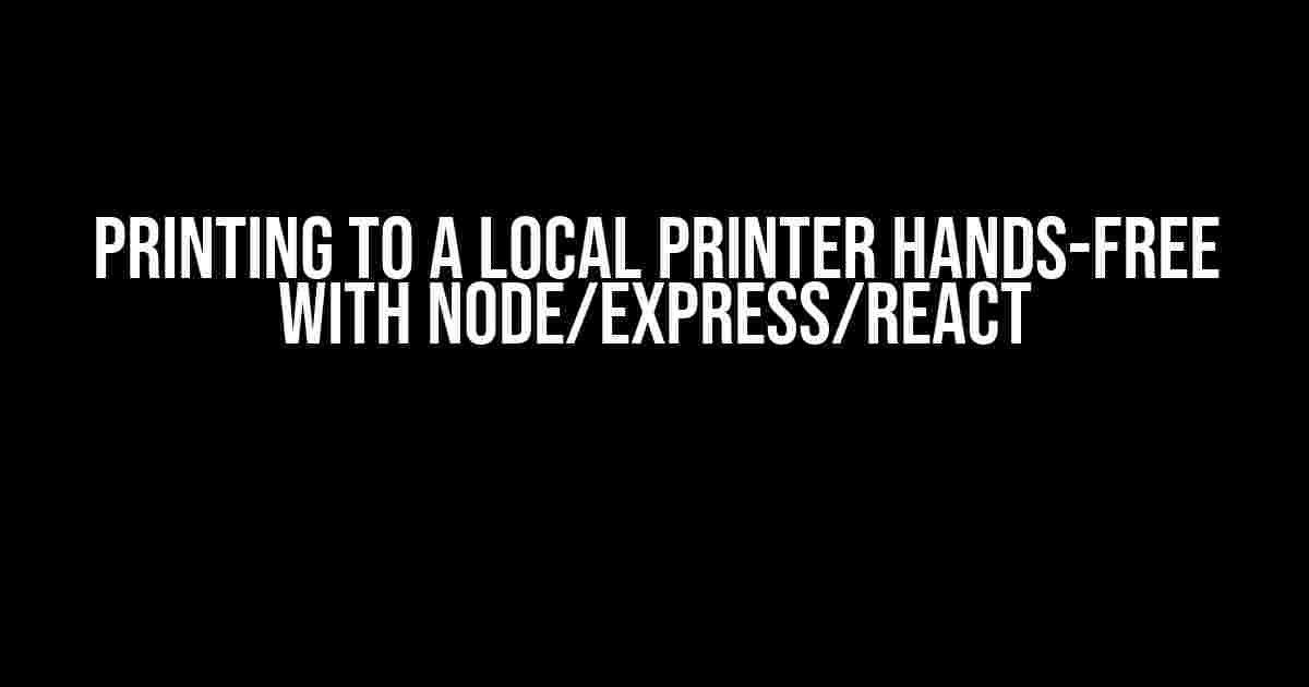 Printing to a Local Printer Hands-Free with node/express/react