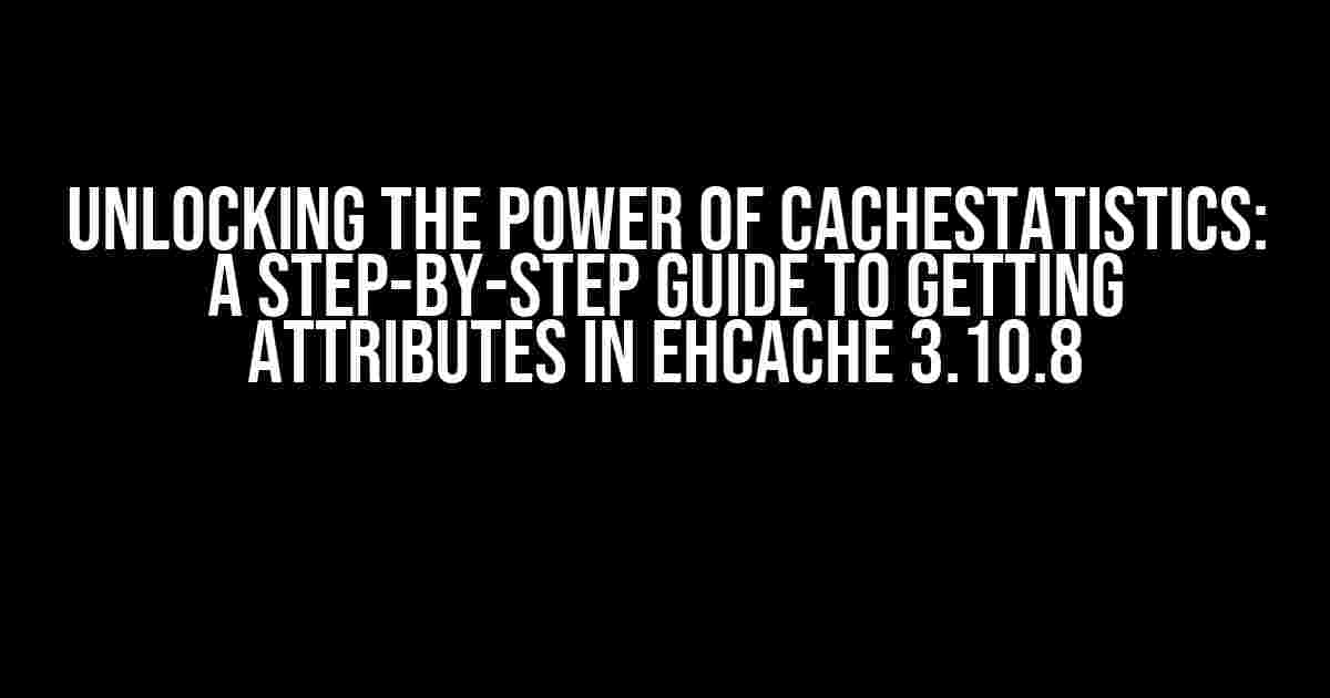 Unlocking the Power of CacheStatistics: A Step-by-Step Guide to Getting Attributes in Ehcache 3.10.8