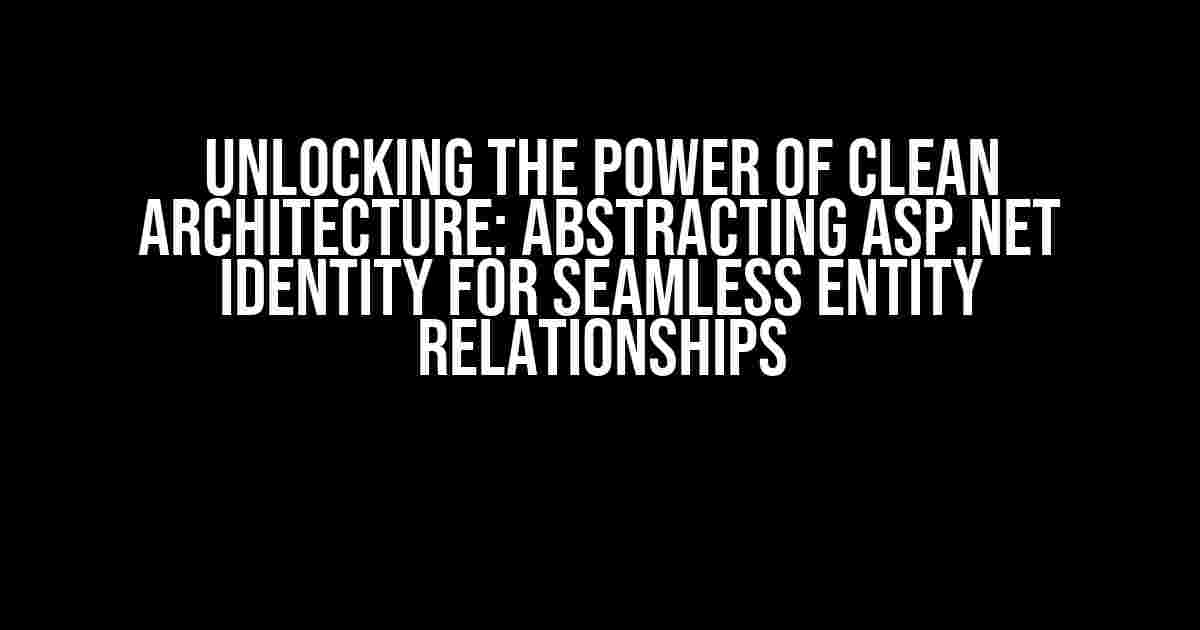 Unlocking the Power of Clean Architecture: Abstracting ASP.NET Identity for Seamless Entity Relationships