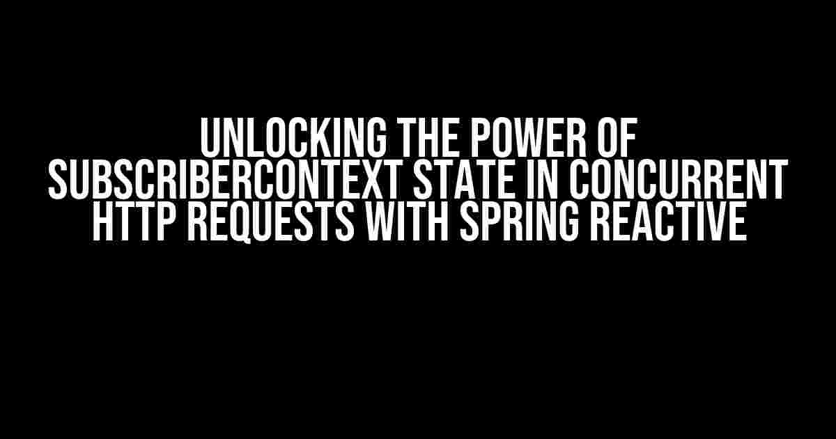 Unlocking the Power of SubscriberContext State in Concurrent HTTP Requests with Spring Reactive