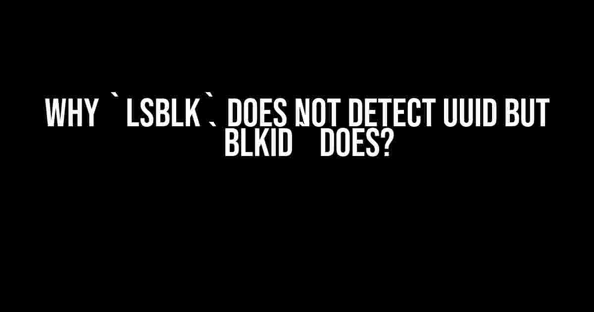 Why `lsblk` does not detect UUID but `blkid` does?